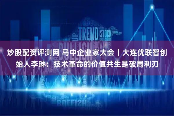 炒股配资评测网 马中企业家大会｜大连优联智创始人李琳：技术革命的价值共生是破局利刃