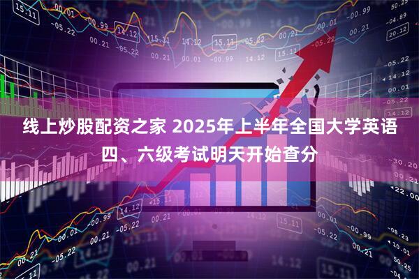 线上炒股配资之家 2025年上半年全国大学英语四、六级考试明天开始查分