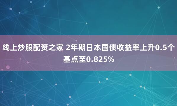 线上炒股配资之家 2年期日本国债收益率上升0.5个基点至0.825%