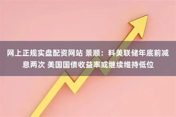 网上正规实盘配资网站 景顺：料美联储年底前减息两次 美国国债收益率或继续维持低位