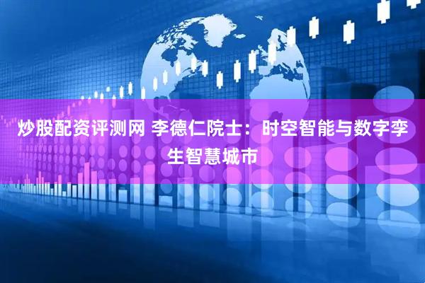 炒股配资评测网 李德仁院士：时空智能与数字孪生智慧城市