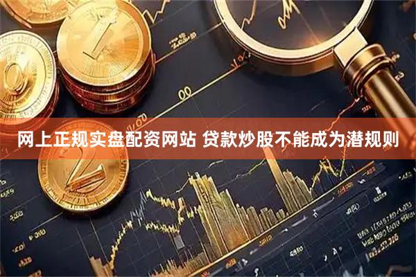 网上正规实盘配资网站 贷款炒股不能成为潜规则