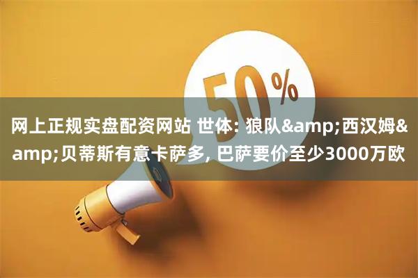 网上正规实盘配资网站 世体: 狼队&西汉姆&贝蒂斯有意卡萨多, 巴萨要价至少3000万欧