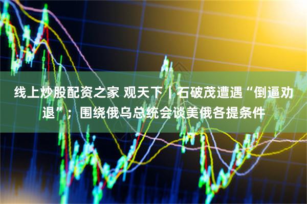 线上炒股配资之家 观天下｜石破茂遭遇“倒逼劝退”；围绕俄乌总统会谈美俄各提条件