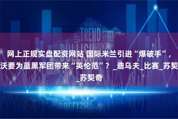 网上正规实盘配资网站 国际米兰引进“爆破手”，齐沃要为蓝黑军团带来“英伦范”？_迪乌夫_比赛_苏契奇
