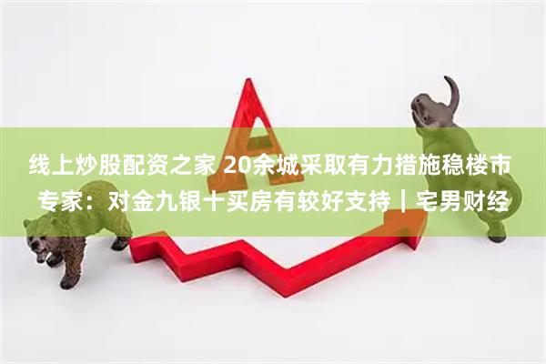 线上炒股配资之家 20余城采取有力措施稳楼市 专家：对金九银十买房有较好支持｜宅男财经