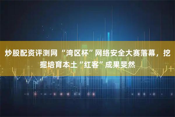 炒股配资评测网 “湾区杯”网络安全大赛落幕，挖掘培育本土“红客”成果斐然