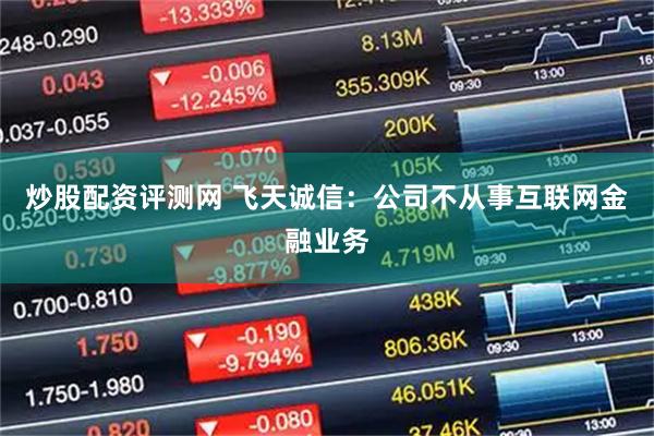 炒股配资评测网 飞天诚信：公司不从事互联网金融业务