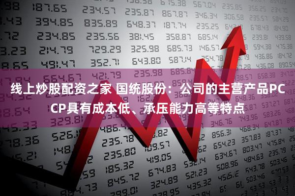 线上炒股配资之家 国统股份：公司的主营产品PCCP具有成本低、承压能力高等特点