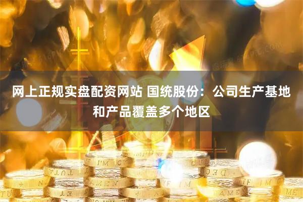 网上正规实盘配资网站 国统股份：公司生产基地和产品覆盖多个地区