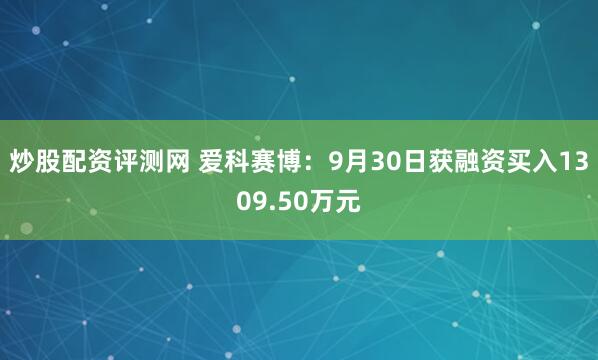 炒股配资评测网 爱科赛博：9月30日获融资买入1309.50万元