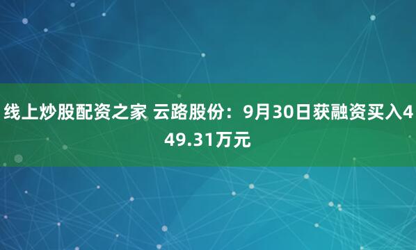 线上炒股配资之家 云路股份：9月30日获融资买入449.31万元