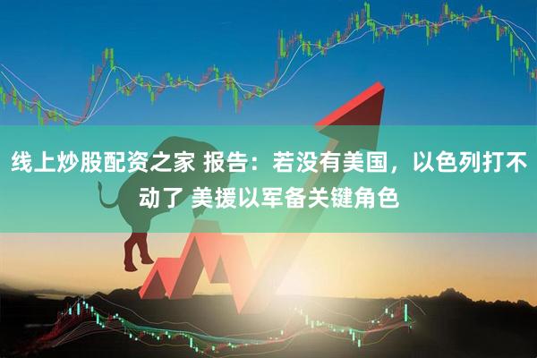 线上炒股配资之家 报告：若没有美国，以色列打不动了 美援以军备关键角色