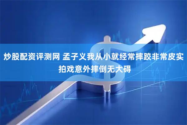 炒股配资评测网 孟子义我从小就经常摔跤非常皮实 拍戏意外摔倒无大碍