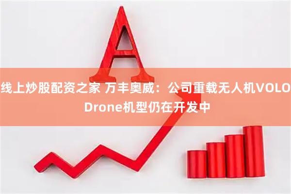 线上炒股配资之家 万丰奥威：公司重载无人机VOLO Drone机型仍在开发中