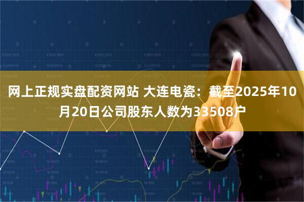 网上正规实盘配资网站 大连电瓷：截至2025年10月20日公司股东人数为33508户