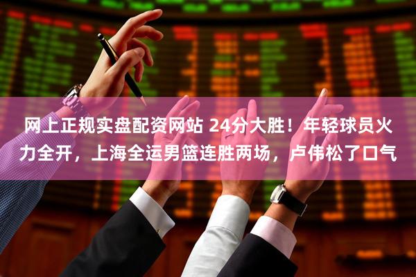网上正规实盘配资网站 24分大胜！年轻球员火力全开，上海全运男篮连胜两场，卢伟松了口气
