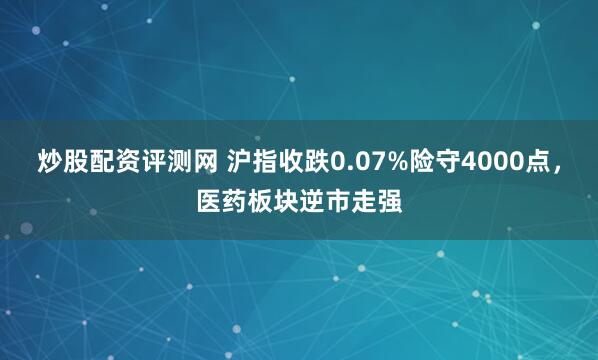 炒股配资评测网 沪指收跌0.07%险守4000点,医药板块逆市走强