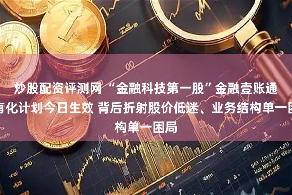 炒股配资评测网 “金融科技第一股”金融壹账通私有化计划今日生效 背后折射股价低迷、业务结构单一困局
