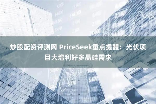 炒股配资评测网 PriceSeek重点提醒：光伏项目大增利好多晶硅需求