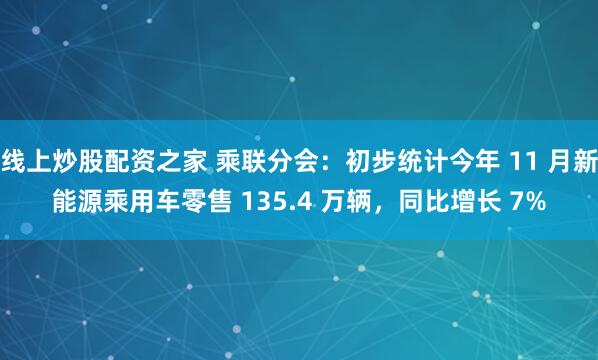 线上炒股配资之家 乘联分会：初步统计今年 11 月新能源乘用车零售 135.4 万辆，同比增长 7%