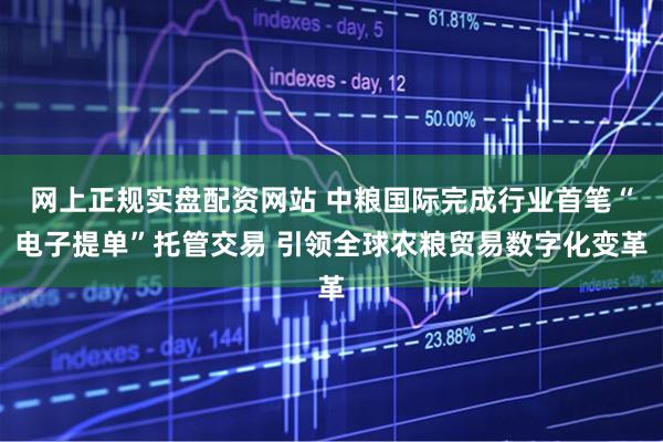 网上正规实盘配资网站 中粮国际完成行业首笔“电子提单”托管交易 引领全球农粮贸易数字化变革