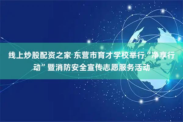 线上炒股配资之家 东营市育才学校举行“净享行动”暨消防安全宣传志愿服务活动
