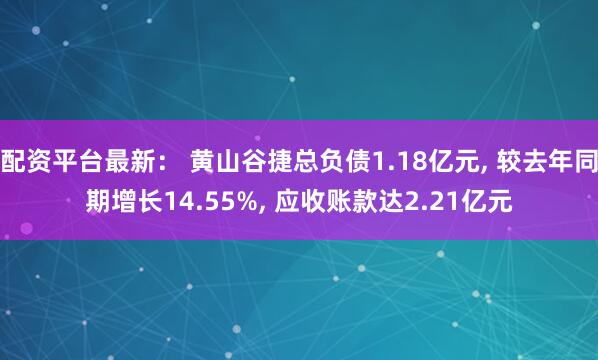 配资平台最新： 黄山谷捷总负债1.18亿元, 较去年同期增长14.55%, 应收账款达2.21亿元