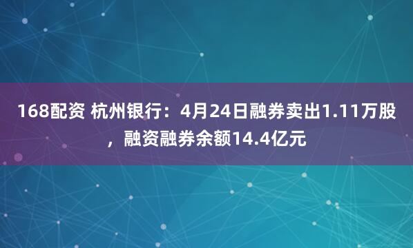 168配资 杭州银行：4月24日融券卖出1.11万股，融资融券余额14.4亿元