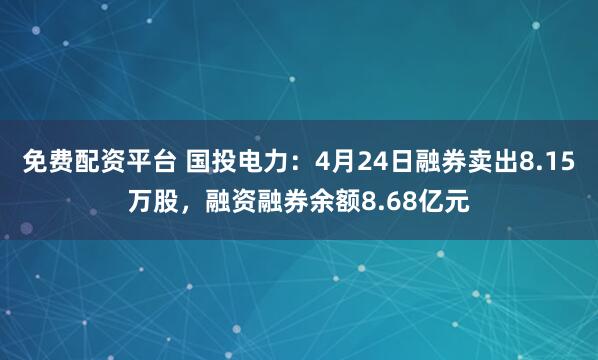 免费配资平台 国投电力：4月24日融券卖出8.15万股，融资融券余额8.68亿元