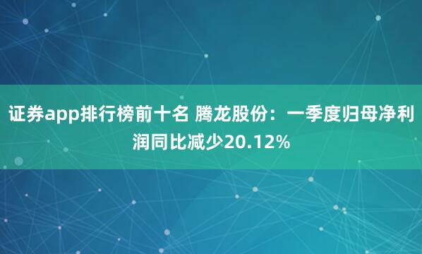 证券app排行榜前十名 腾龙股份：一季度归母净利润同比减少20.12%