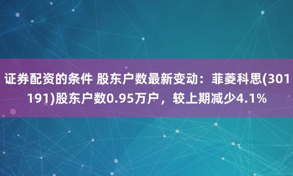 证券配资的条件 股东户数最新变动：菲菱科思(301191)股东户数0.95万户，较上期减少4.1%