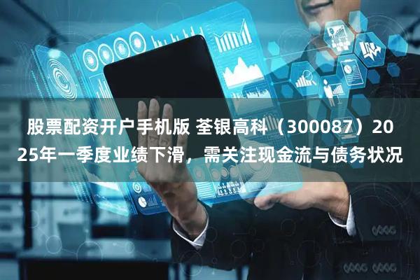 股票配资开户手机版 荃银高科（300087）2025年一季度业绩下滑，需关注现金流与债务状况
