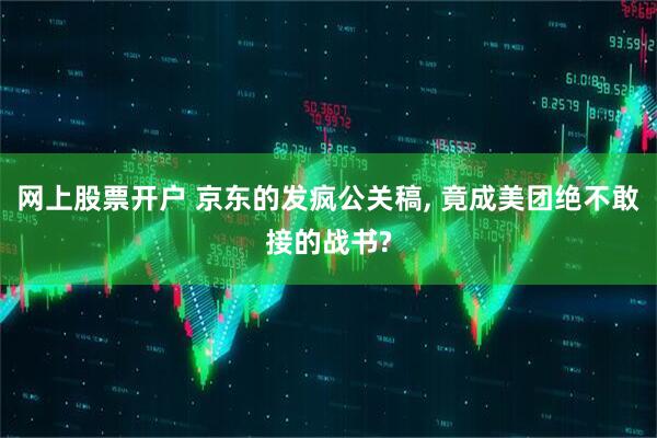 网上股票开户 京东的发疯公关稿, 竟成美团绝不敢接的战书?