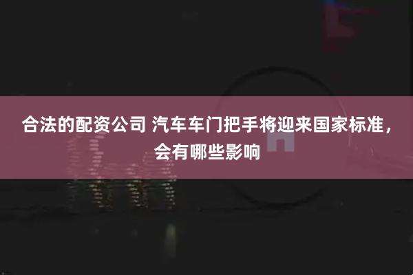 合法的配资公司 汽车车门把手将迎来国家标准，会有哪些影响