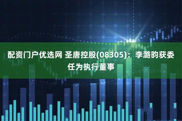 配资门户优选网 圣唐控股(08305)：李潞昀获委任为执行董事