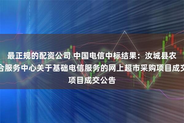 最正规的配资公司 中国电信中标结果：汝城县农业综合服务中心关于基础电信服务的网上超市采购项目成交公告