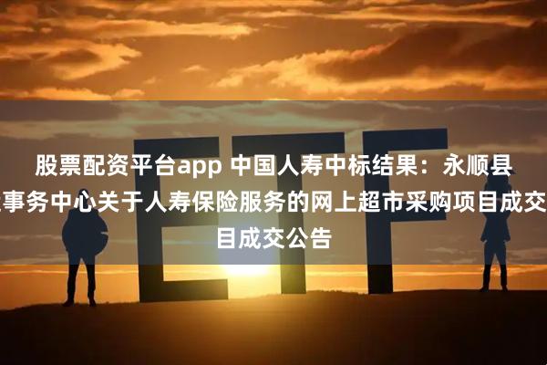 股票配资平台app 中国人寿中标结果：永顺县水运事务中心关于人寿保险服务的网上超市采购项目成交公告