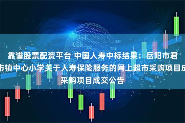 靠谱股票配资平台 中国人寿中标结果：岳阳市君山区许市镇中心小学关于人寿保险服务的网上超市采购项目成交公告