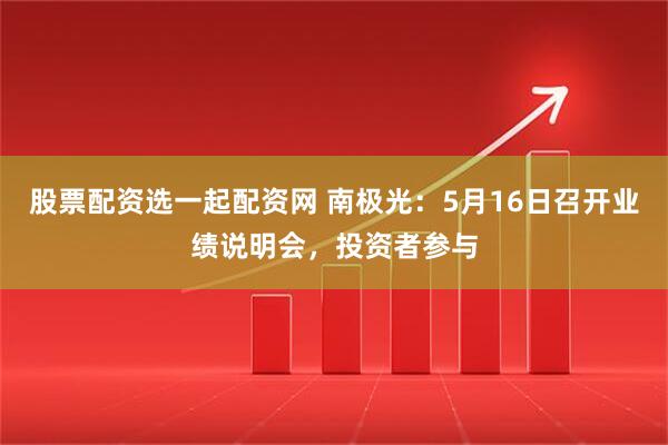 股票配资选一起配资网 南极光：5月16日召开业绩说明会，投资者参与