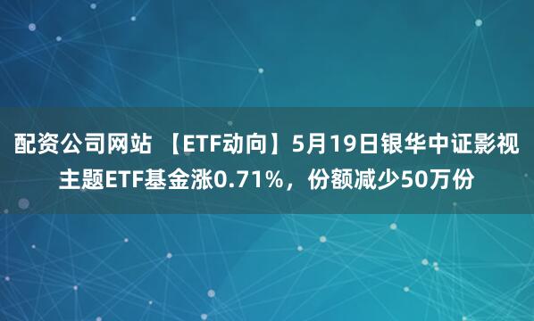 配资公司网站 【ETF动向】5月19日银华中证影视主题ETF基金涨0.71%，份额减少50万份
