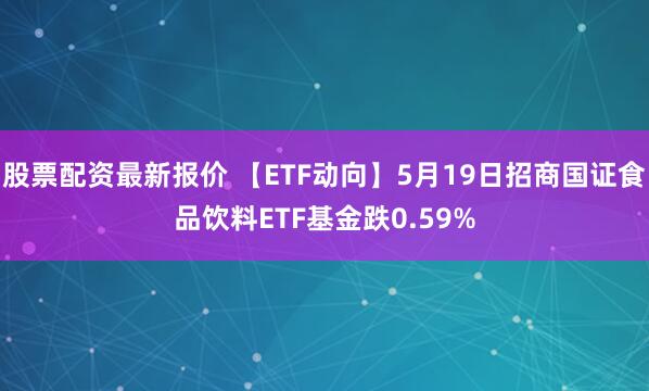 股票配资最新报价 【ETF动向】5月19日招商国证食品饮料ETF基金跌0.59%