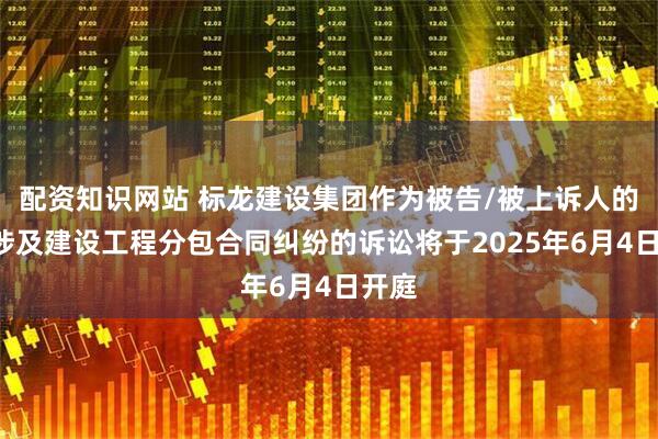配资知识网站 标龙建设集团作为被告/被上诉人的1起涉及建设工程分包合同纠纷的诉讼将于2025年6月4日开庭
