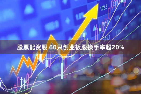 股票配资股 60只创业板股换手率超20%