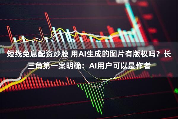短线免息配资炒股 用AI生成的图片有版权吗？长三角第一案明确：AI用户可以是作者