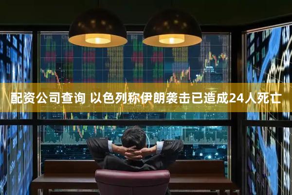 配资公司查询 以色列称伊朗袭击已造成24人死亡