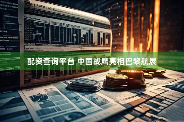 配资查询平台 中国战鹰亮相巴黎航展