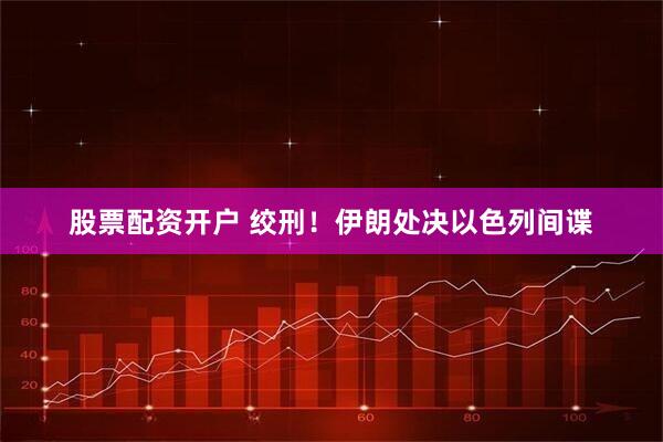 股票配资开户 绞刑！伊朗处决以色列间谍
