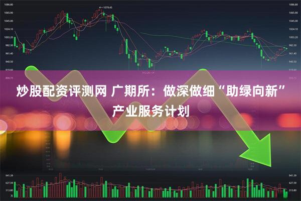 炒股配资评测网 广期所：做深做细“助绿向新”产业服务计划