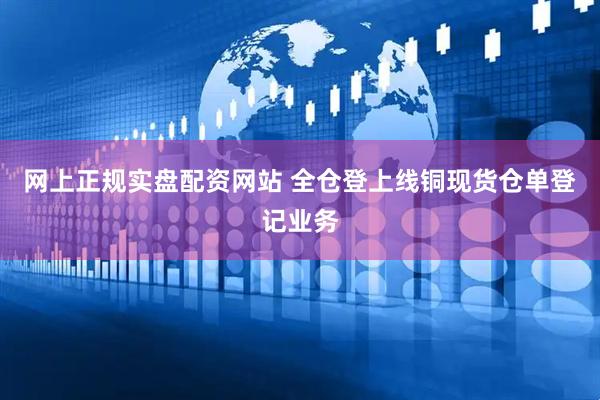 网上正规实盘配资网站 全仓登上线铜现货仓单登记业务